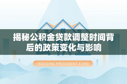 清流揭秘公积金贷款调整时间背后的政策变化与影响
