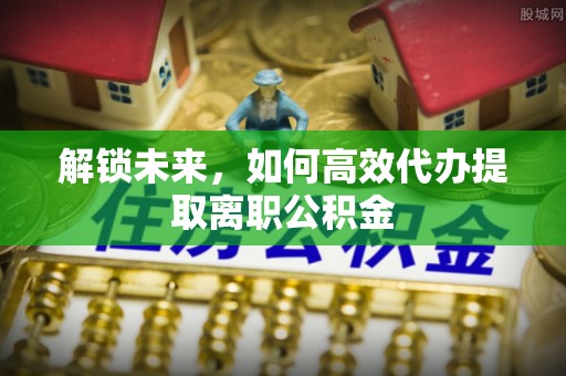 清流解锁未来，如何高效代办提取离职公积金