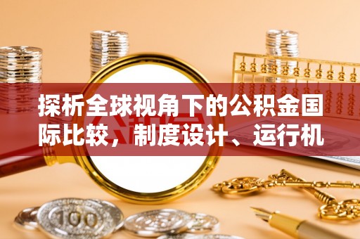 清流探析全球视角下的公积金国际比较，制度设计、运行机制与未来趋势