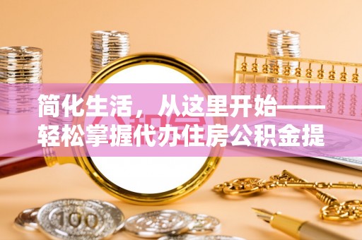 清流简化生活，从这里开始——轻松掌握代办住房公积金提取全流程