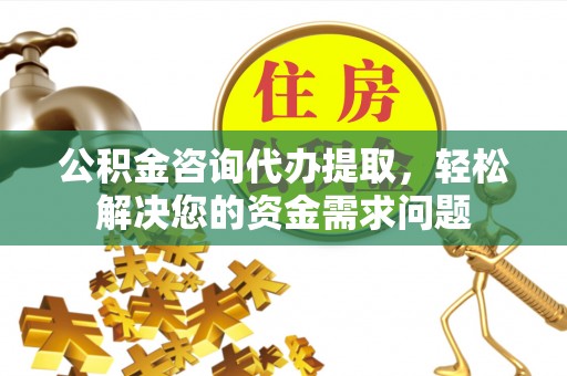 清流公积金咨询代办提取，轻松解决您的资金需求问题