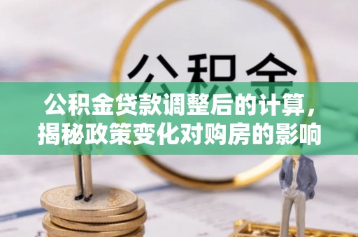 清流公积金贷款调整后的计算，揭秘政策变化对购房的影响