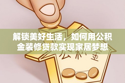 清流解锁美好生活，如何用公积金装修贷款实现家居梦想