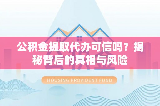 清流公积金提取代办可信吗？揭秘背后的真相与风险