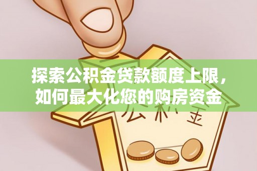 清流探索公积金贷款额度上限，如何最大化您的购房资金