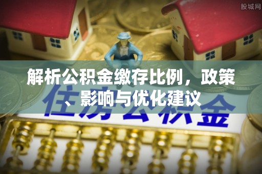 清流解析公积金缴存比例，政策、影响与优化建议