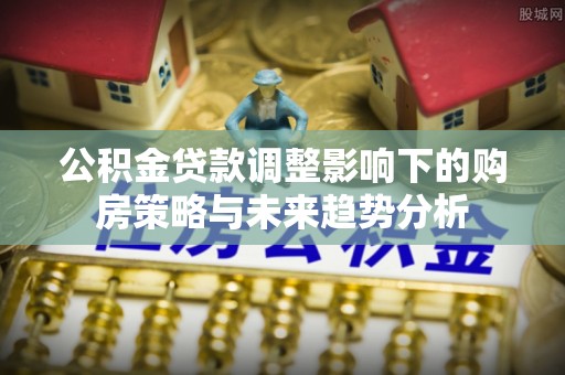 清流公积金贷款调整影响下的购房策略与未来趋势分析