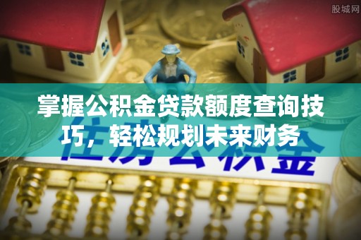 清流掌握公积金贷款额度查询技巧，轻松规划未来财务