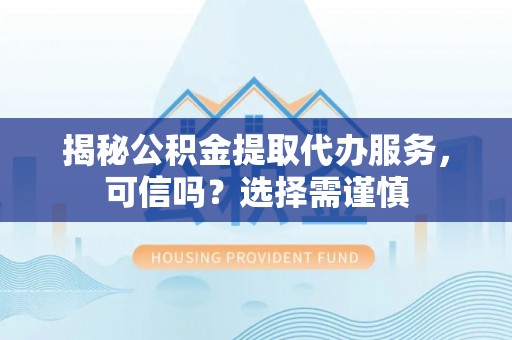 清流揭秘公积金提取代办服务，可信吗？选择需谨慎