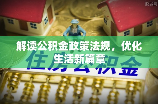 清流解读公积金政策法规，优化生活新篇章