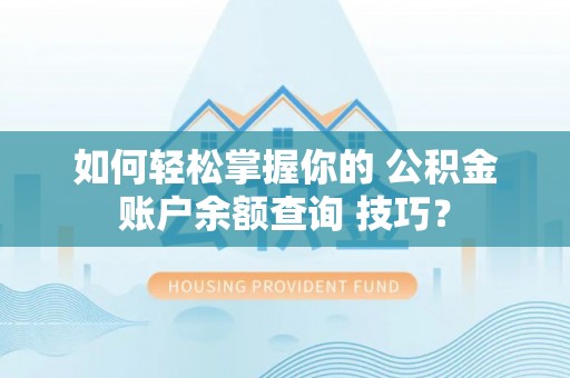 清流如何轻松掌握你的 公积金账户余额查询 技巧？