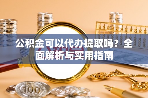 清流公积金可以代办提取吗？全面解析与实用指南