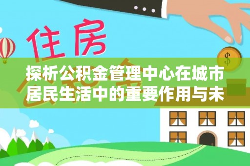 清流探析公积金管理中心在城市居民生活中的重要作用与未来发展趋势