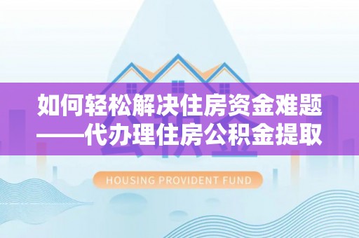 清流如何轻松解决住房资金难题——代办理住房公积金提取服务详解