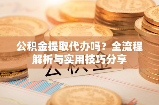 清流公积金提取代办吗？全流程解析与实用技巧分享