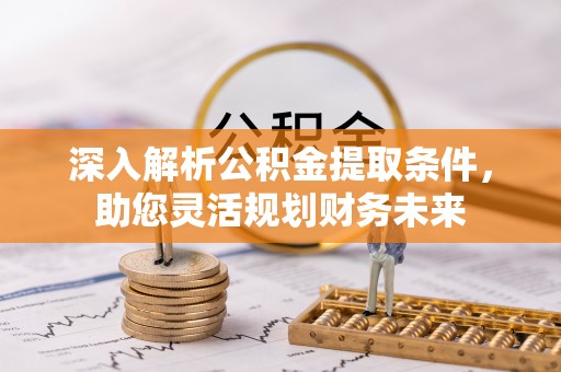 清流深入解析公积金提取条件，助您灵活规划财务未来