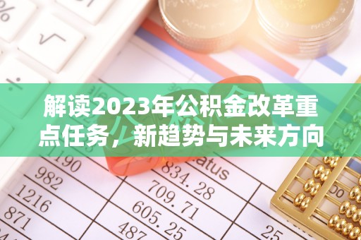 清流解读2023年公积金改革重点任务，新趋势与未来方向