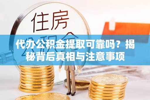 清流代办公积金提取可靠吗？揭秘背后真相与注意事项