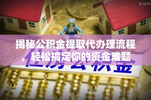 清流揭秘公积金提取代办理流程，轻松搞定你的资金难题