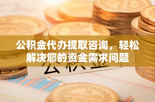 清流公积金代办提取咨询，轻松解决您的资金需求问题