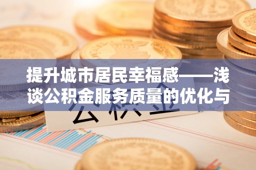 清流提升城市居民幸福感——浅谈公积金服务质量的优化与未来
