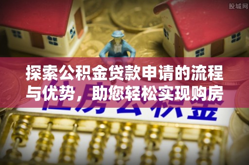 清流探索公积金贷款申请的流程与优势，助您轻松实现购房梦想