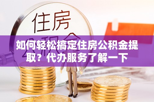 清流如何轻松搞定住房公积金提取？代办服务了解一下
