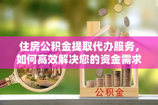 清流住房公积金提取代办服务，如何高效解决您的资金需求