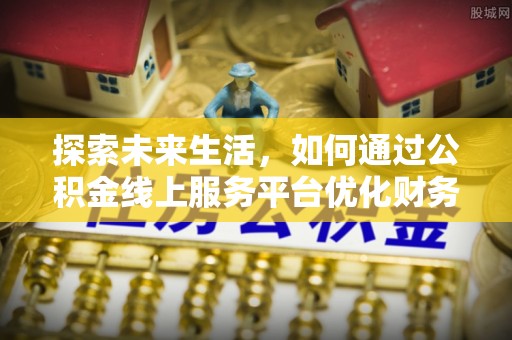 清流探索未来生活，如何通过公积金线上服务平台优化财务管理