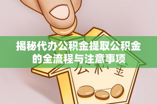 清流揭秘代办公积金提取公积金的全流程与注意事项