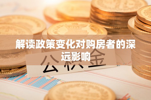 清流解读政策变化对购房者的深远影响