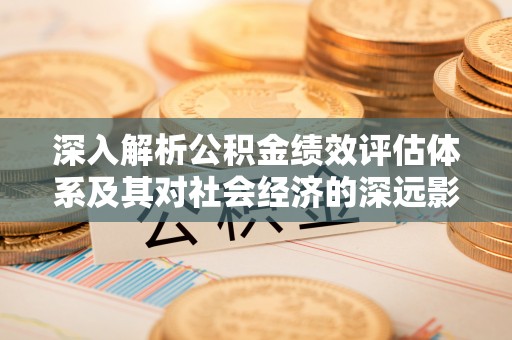清流深入解析公积金绩效评估体系及其对社会经济的深远影响