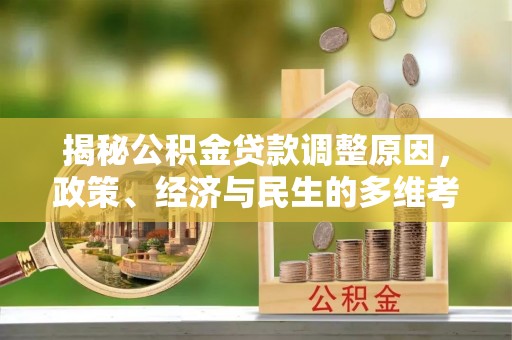 清流揭秘公积金贷款调整原因，政策、经济与民生的多维考量
