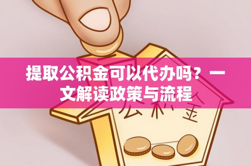 清流提取公积金可以代办吗？一文解读政策与流程