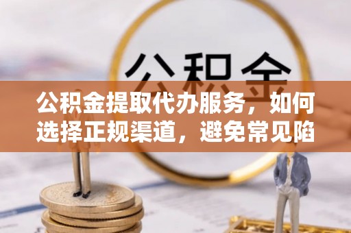 清流公积金提取代办服务，如何选择正规渠道，避免常见陷阱