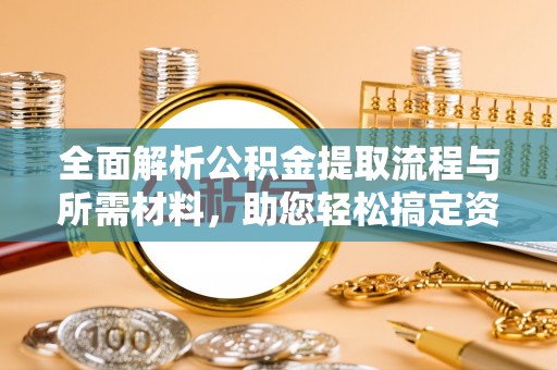 清流全面解析公积金提取流程与所需材料，助您轻松搞定资金提取