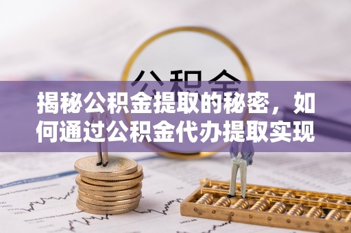 清流揭秘公积金提取的秘密，如何通过公积金代办提取实现财务自由