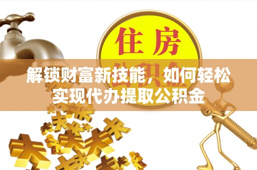 清流解锁财富新技能，如何轻松实现代办提取公积金