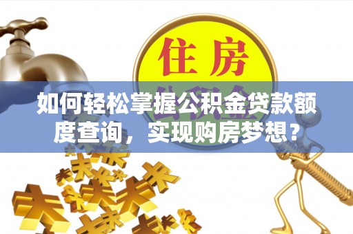 清流如何轻松掌握公积金贷款额度查询，实现购房梦想？