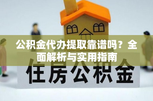 清流公积金代办提取靠谱吗？全面解析与实用指南