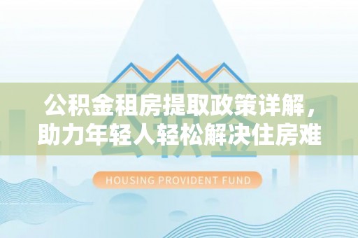 清流公积金租房提取政策详解，助力年轻人轻松解决住房难题