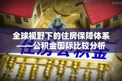 清流全球视野下的住房保障体系——公积金国际比较分析