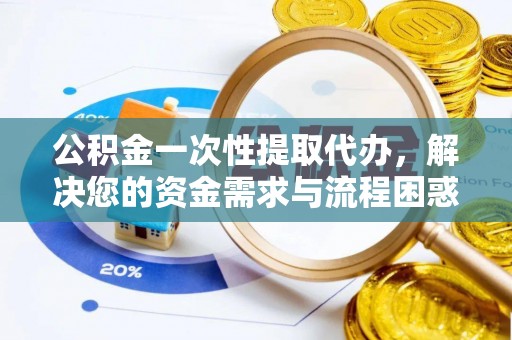 清流公积金一次性提取代办，解决您的资金需求与流程困惑