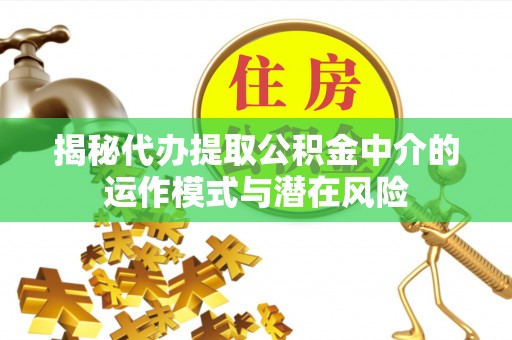 清流揭秘代办提取公积金中介的运作模式与潜在风险