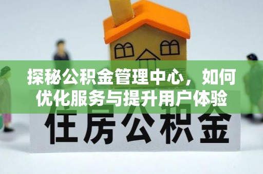 清流探秘公积金管理中心，如何优化服务与提升用户体验