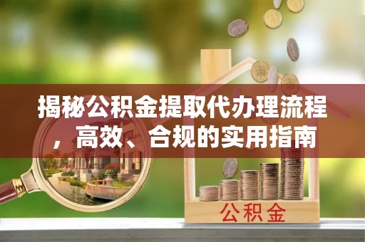 清流揭秘公积金提取代办理流程，高效、合规的实用指南