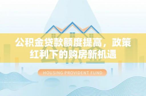清流公积金贷款额度提高，政策红利下的购房新机遇