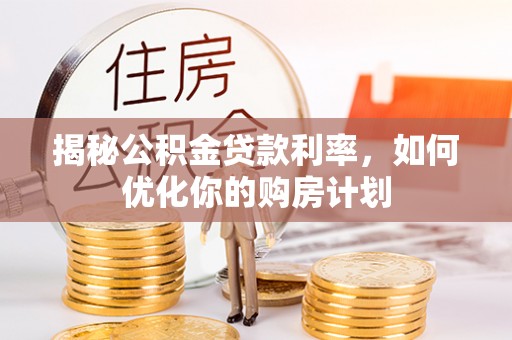 清流揭秘公积金贷款利率，如何优化你的购房计划