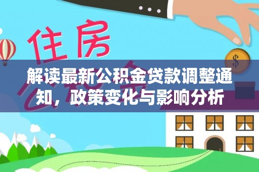 清流解读最新公积金贷款调整通知，政策变化与影响分析