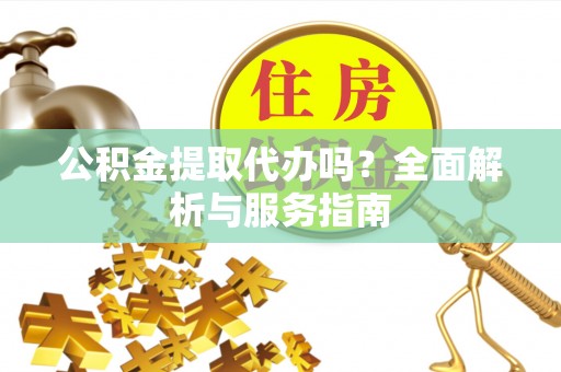 清流公积金提取代办吗？全面解析与服务指南